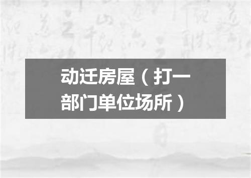 动迁房屋（打一部门单位场所）