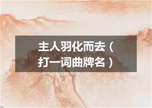 主人羽化而去（打一词曲牌名）