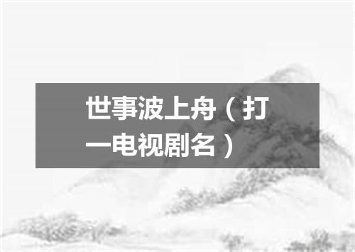 世事波上舟（打一电视剧名）