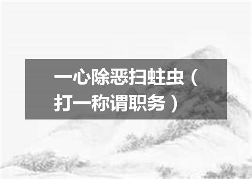 一心除恶扫蛀虫（打一称谓职务）