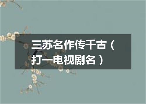 三苏名作传千古（打一电视剧名）