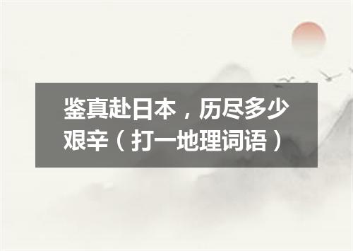 鉴真赴日本，历尽多少艰辛（打一地理词语）