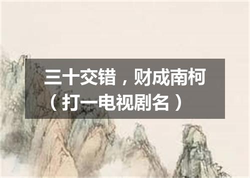 三十交错，财成南柯（打一电视剧名）