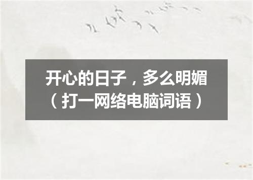 开心的日子，多么明媚（打一网络电脑词语）