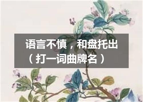 语言不慎，和盘托出（打一词曲牌名）