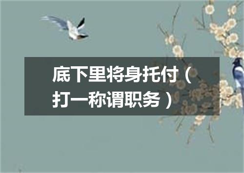 底下里将身托付（打一称谓职务）