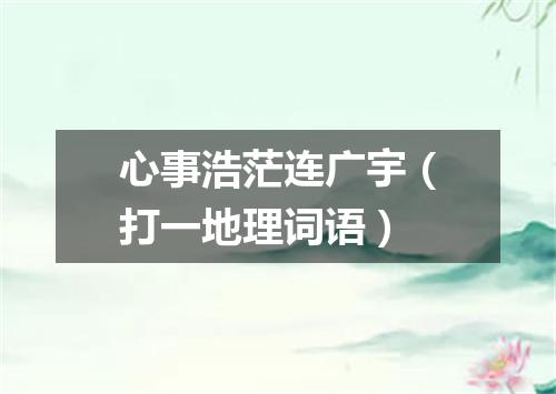 心事浩茫连广宇（打一地理词语）