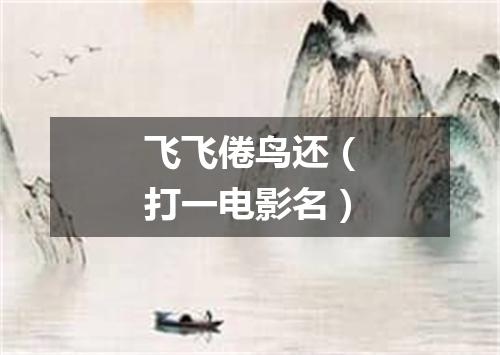 飞飞倦鸟还（打一电影名）