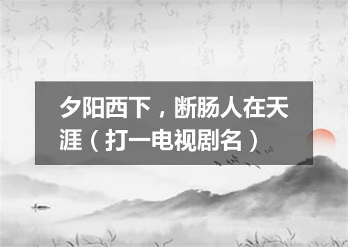 夕阳西下，断肠人在天涯（打一电视剧名）