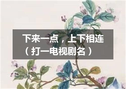 下来一点，上下相连（打一电视剧名）