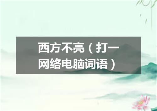 西方不亮（打一网络电脑词语）