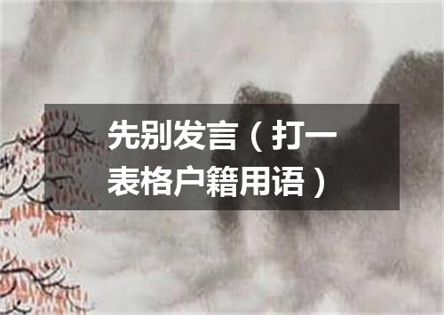 先别发言（打一表格户籍用语）
