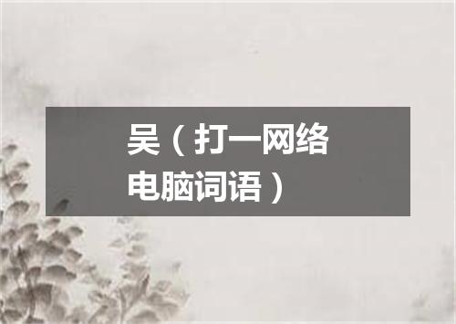 吴（打一网络电脑词语）
