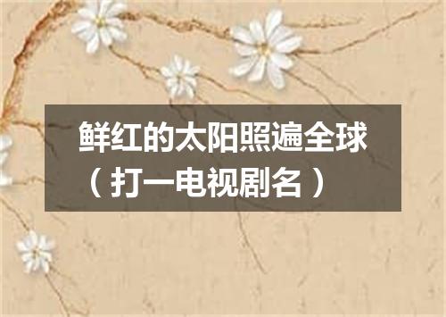 鲜红的太阳照遍全球（打一电视剧名）