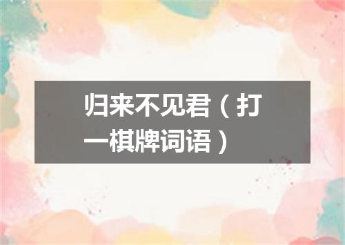 归来不见君（打一棋牌词语）