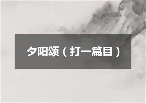 夕阳颂（打一篇目）
