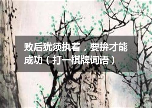 败后犹须执着，要拚才能成功（打一棋牌词语）