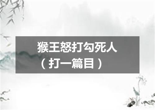 猴王怒打勾死人（打一篇目）
