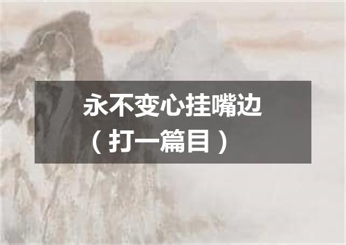永不变心挂嘴边（打一篇目）