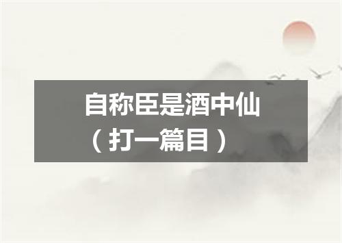 自称臣是酒中仙（打一篇目）
