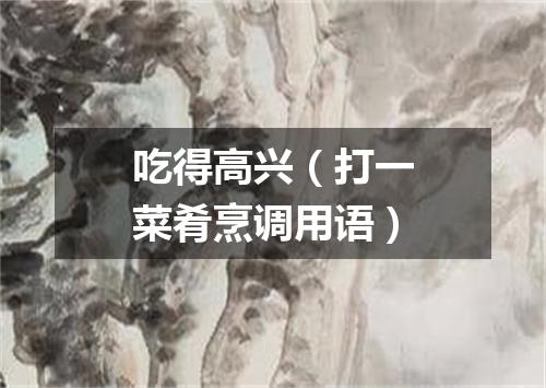 吃得高兴（打一菜肴烹调用语）