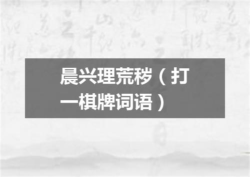 晨兴理荒秽（打一棋牌词语）
