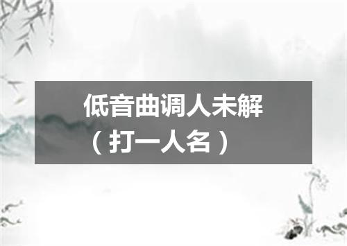 低音曲调人未解（打一人名）