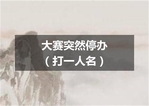 大赛突然停办（打一人名）
