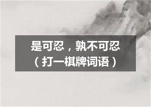 是可忍，孰不可忍（打一棋牌词语）