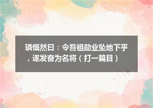 璘慨然曰：令吾祖勋业坠地下乎，遂发奋为名将（打一篇目）