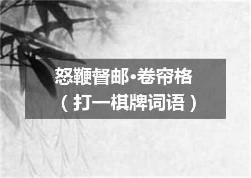 怒鞭督邮·卷帘格（打一棋牌词语）