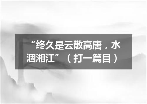 “终久是云散高唐，水涸湘江”（打一篇目）