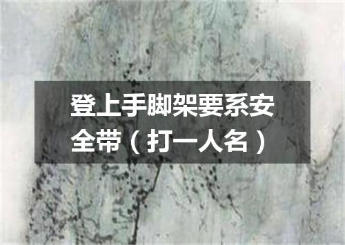 登上手脚架要系安全带（打一人名）