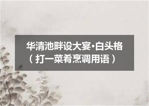 华清池畔设大宴·白头格（打一菜肴烹调用语）