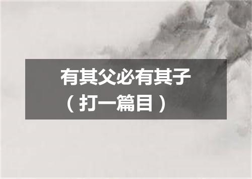 有其父必有其子（打一篇目）