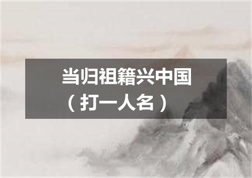 当归祖籍兴中国（打一人名）