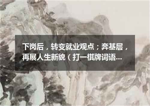 下岗后，转变就业观点；奔基层，再展人生新貌（打一棋牌词语）