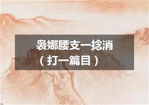 袅娜腰支一捻消（打一篇目）