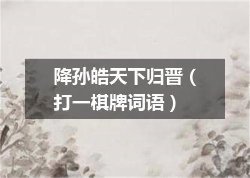降孙皓天下归晋（打一棋牌词语）