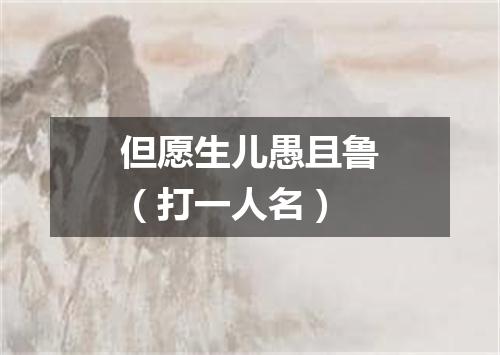 但愿生儿愚且鲁（打一人名）