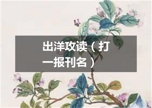 出洋攻读（打一报刊名）