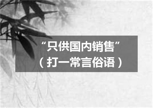 “只供国内销售”（打一常言俗语）