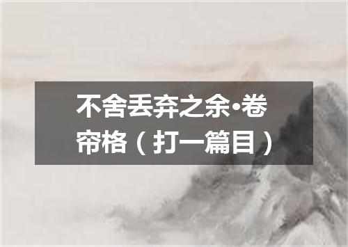 不舍丢弃之余·卷帘格（打一篇目）