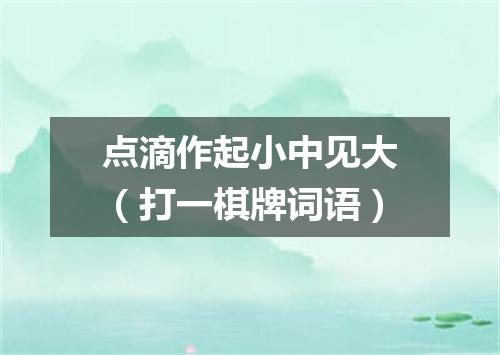 点滴作起小中见大（打一棋牌词语）