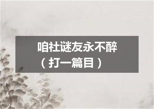 咱社谜友永不醉（打一篇目）