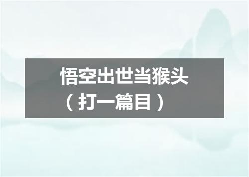 悟空出世当猴头（打一篇目）