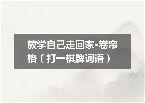 放学自己走回家·卷帘格（打一棋牌词语）