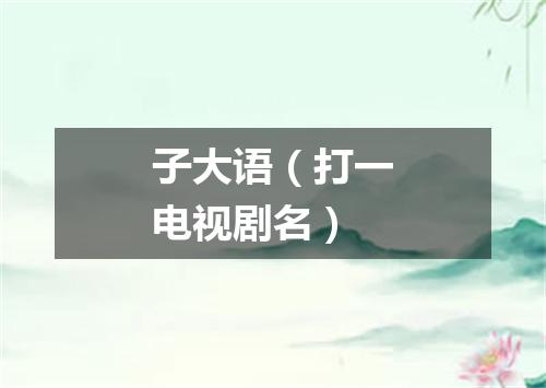 子大语（打一电视剧名）