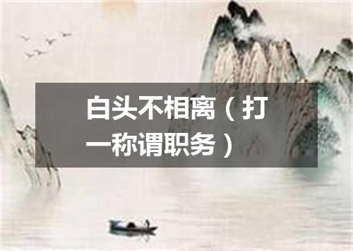 白头不相离（打一称谓职务）