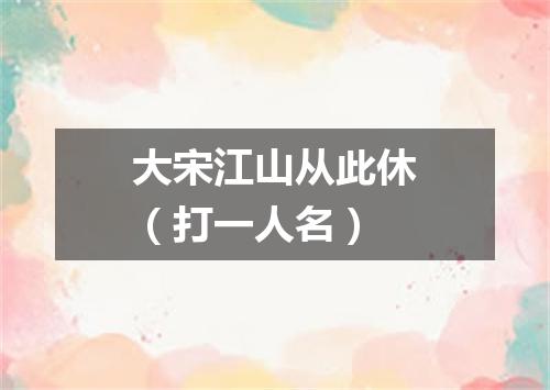 大宋江山从此休（打一人名）